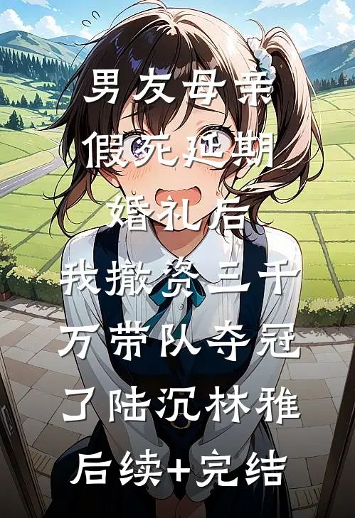 男友母亲假死延期婚礼后，我撤资三千万带队夺冠了陆沉林雅后续+完结