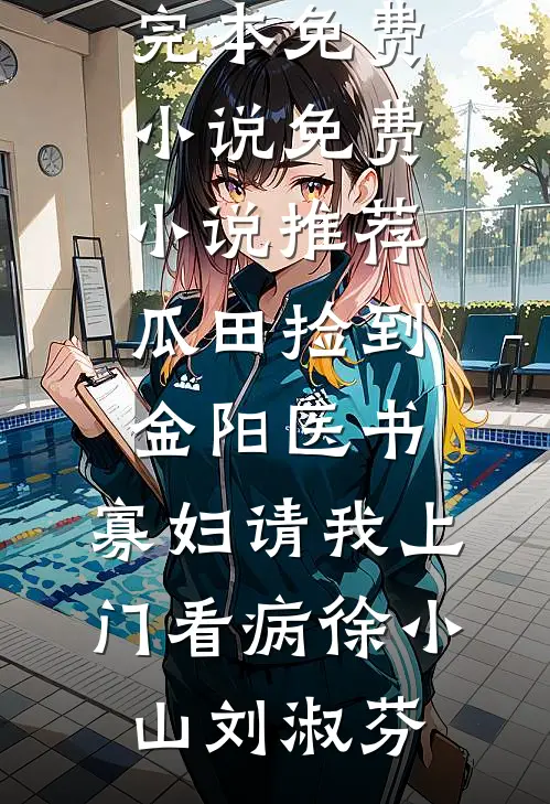 瓜田捡到金阳医书，寡妇请我上门看病(徐小山刘淑芬)完本免费小说_免费小说推荐瓜田捡到金阳医书，寡妇请我上门看病(徐小山刘淑芬)