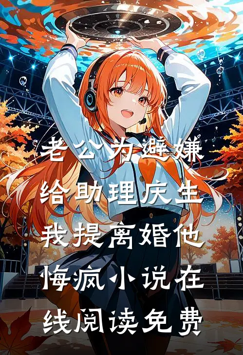 老公为避嫌给助理庆生，我提离婚他悔疯小说在线阅读免费