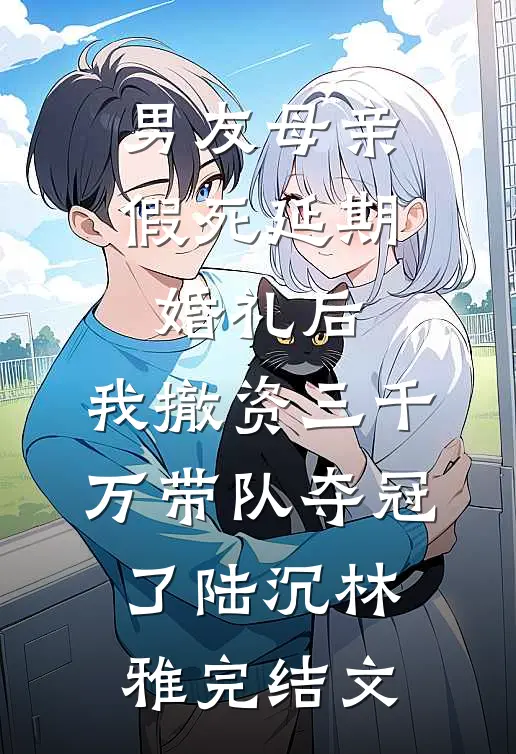 男友母亲假死延期婚礼后，我撤资三千万带队夺冠了陆沉林雅完结文
