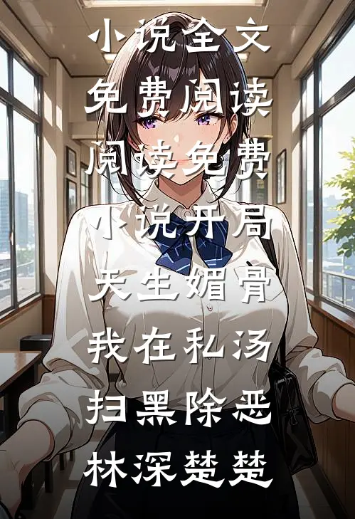 开局天生媚骨，我在私汤扫黑除恶林深楚楚完整版小说全文免费阅读_阅读免费小说开局天生媚骨，我在私汤扫黑除恶(林深楚楚)
