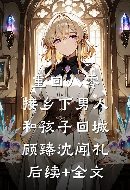 重回八零：接乡下男人和孩子回城顾臻沈闻礼后续+全文
