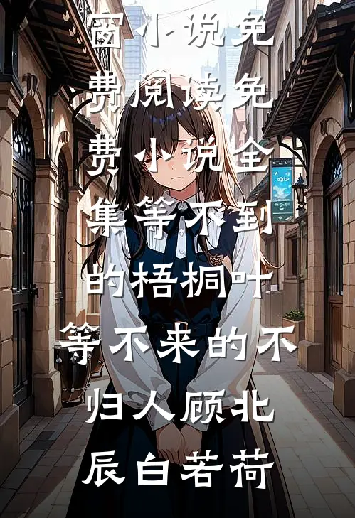 等不到的梧桐叶，等不来的不归人(顾北辰白若荷)无弹窗小说免费阅读_免费小说全集等不到的梧桐叶，等不来的不归人顾北辰白若荷