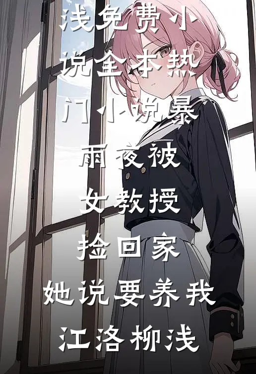 暴雨夜被女教授捡回家，她说要养我江洛柳浅免费小说全本_热门小说暴雨夜被女教授捡回家，她说要养我(江洛柳浅)