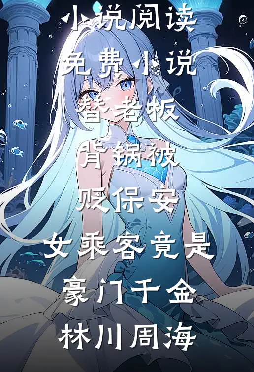 替老板背锅被贬保安，女乘客竟是豪门千金林川周海免费阅读完整版小说_阅读免费小说替老板背锅被贬保安，女乘客竟是豪门千金(林川周海)