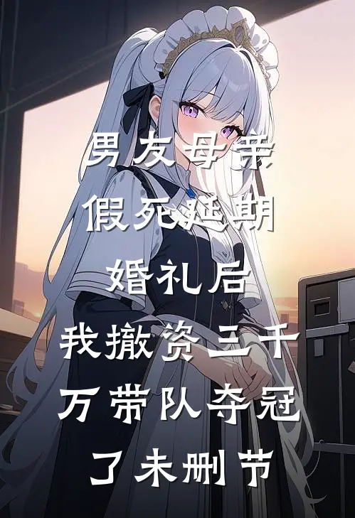 男友母亲假死延期婚礼后，我撤资三千万带队夺冠了未删节