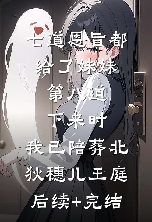 七道恩旨都给了妹妹，第八道下来时，我已陪葬北狄穗儿王庭后续+完结