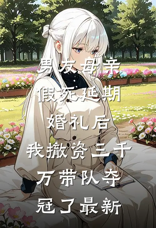 男友母亲假死延期婚礼后，我撤资三千万带队夺冠了最新