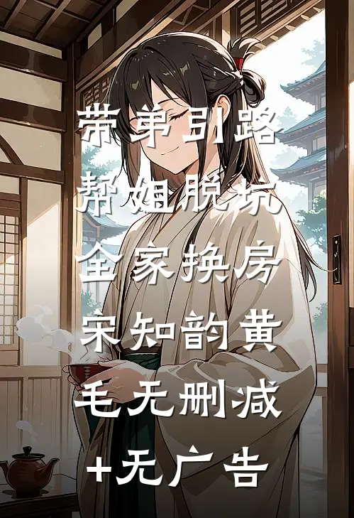 带弟引路，帮姐脱坑，全家换房宋知韵黄毛无删减+无广告