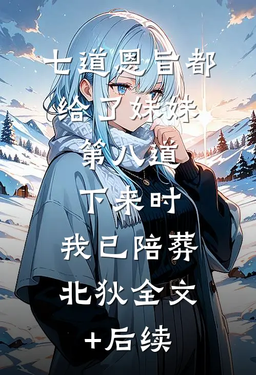 七道恩旨都给了妹妹，第八道下来时，我已陪葬北狄全文+后续