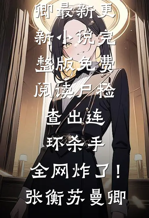 尸检查出连环杀手，全网炸了！张衡苏曼卿最新更新小说_完整版免费阅读尸检查出连环杀手，全网炸了！张衡苏曼卿