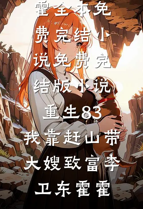 重生83：我靠赶山带大嫂致富李卫东霍霍全本免费完结小说_免费完结版小说重生83：我靠赶山带大嫂致富李卫东霍霍