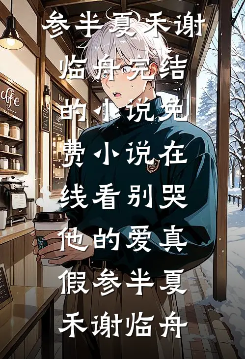 别哭，他的爱真假参半(夏禾谢临舟)完结的小说_免费小说在线看别哭，他的爱真假参半夏禾谢临舟