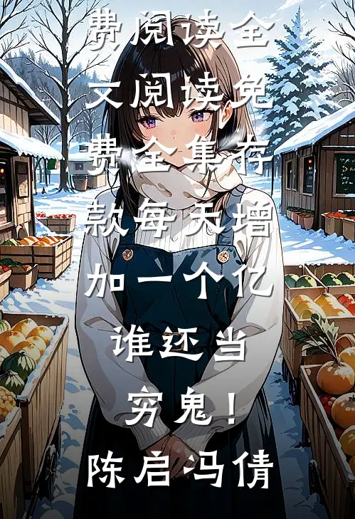 存款每天增加一个亿，谁还当穷鬼！(陈启冯倩)小说完整版免费阅读_全文阅读免费全集存款每天增加一个亿，谁还当穷鬼！陈启冯倩