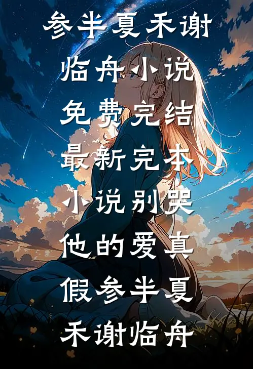 别哭，他的爱真假参半夏禾谢临舟小说免费完结_最新完本小说别哭，他的爱真假参半(夏禾谢临舟)