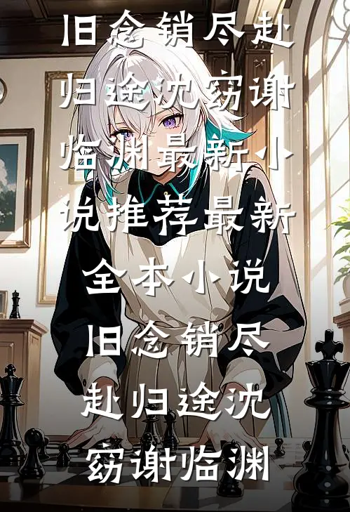 旧念销尽赴归途(沈窈谢临渊)最新小说推荐_最新全本小说旧念销尽赴归途(沈窈谢临渊)