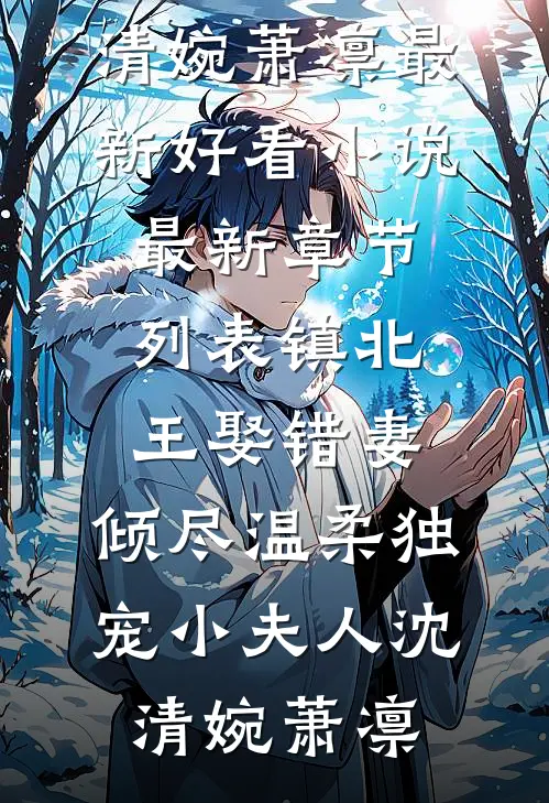 镇北王娶错妻，倾尽温柔独宠小夫人(沈清婉萧凛)最新好看小说_最新章节列表镇北王娶错妻，倾尽温柔独宠小夫人沈清婉萧凛
