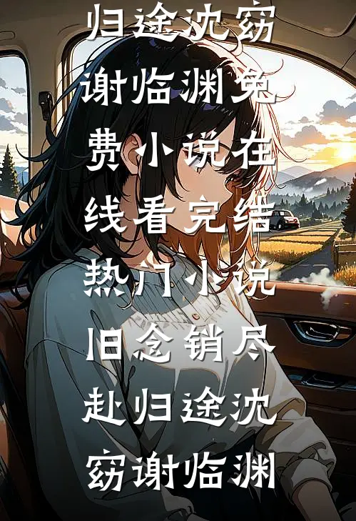 旧念销尽赴归途沈窈谢临渊免费小说在线看_完结热门小说旧念销尽赴归途(沈窈谢临渊)