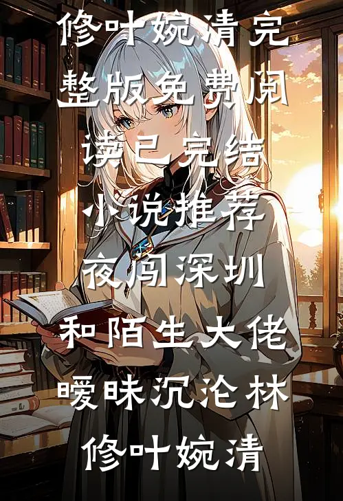 夜闯深圳，和陌生大佬暧昧沉沦林修叶婉清完整版免费阅读_已完结小说推荐夜闯深圳，和陌生大佬暧昧沉沦林修叶婉清