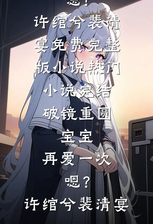 破镜重圆：宝宝，再爱一次，嗯？许绾兮裴清宴免费完整版小说_热门小说完结破镜重圆：宝宝，再爱一次，嗯？许绾兮裴清宴