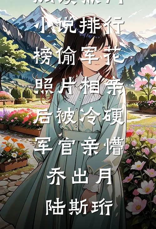 偷军花照片相亲后被冷硬军官亲懵乔出月陆斯珩小说完整版免费阅读_热门小说排行榜偷军花照片相亲后被冷硬军官亲懵(乔出月陆斯珩)