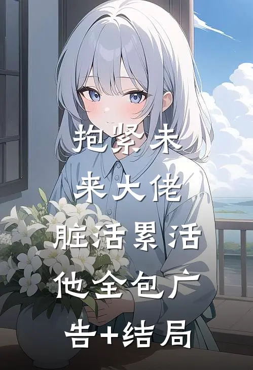 抱紧未来大佬，脏活累活他全包广告+结局
