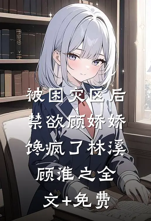 被困灾区后，禁欲顾娇娇馋疯了林溪顾淮之全文+免费