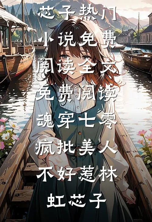 魂穿七零，疯批美人不好惹(林虹芯子)热门小说免费阅读_全文免费阅读魂穿七零，疯批美人不好惹(林虹芯子)