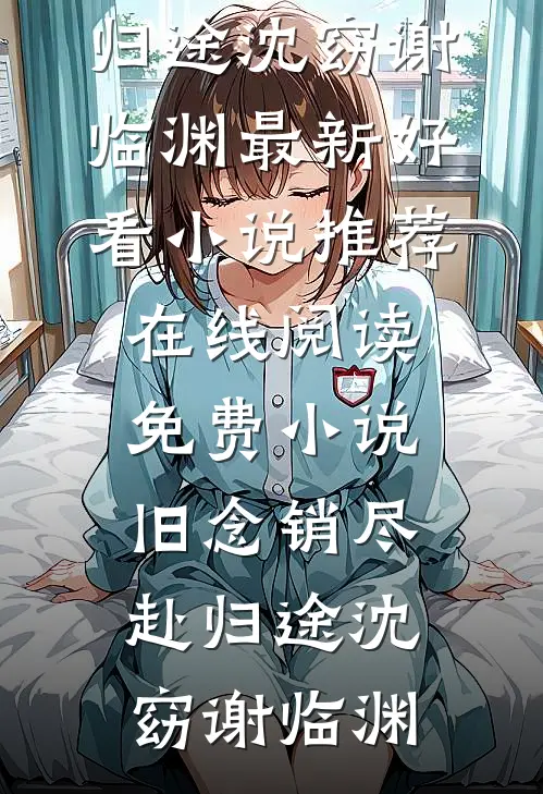 旧念销尽赴归途沈窈谢临渊最新好看小说推荐_在线阅读免费小说旧念销尽赴归途(沈窈谢临渊)