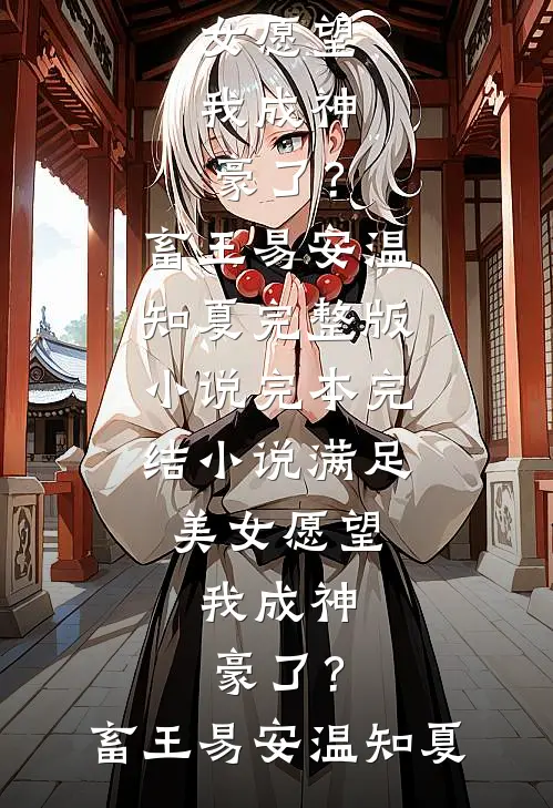满足美女愿望，我成神豪了？畜王易安温知夏完整版小说_完本完结小说满足美女愿望，我成神豪了？畜王易安温知夏