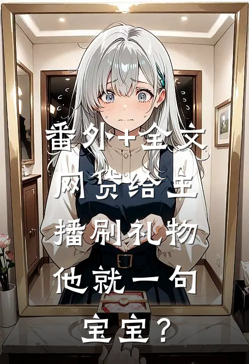 番外+全文网贷给主播刷礼物，他就一句宝宝？