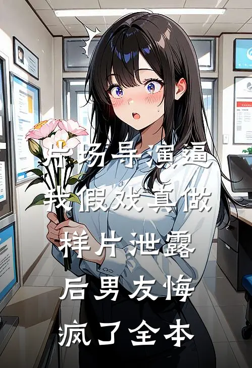 片场导演逼我假戏真做，样片泄露后男友悔疯了全本