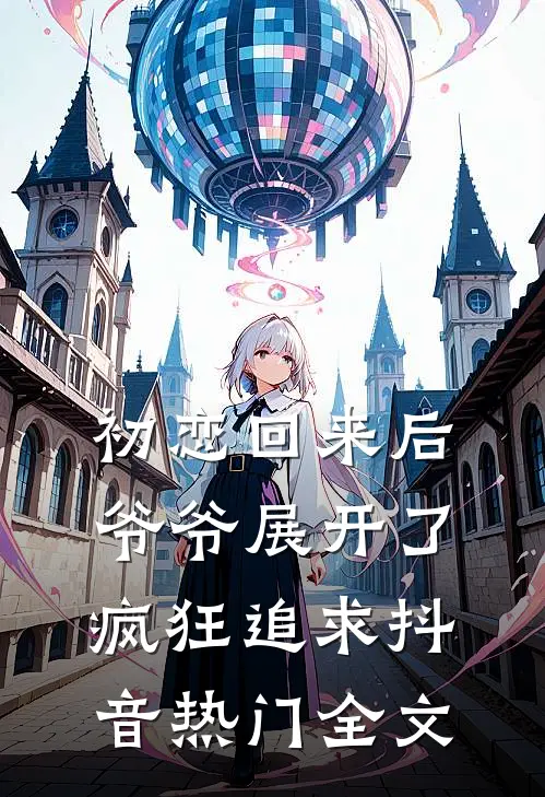初恋回来后，爷爷展开了疯狂追求抖音热门全文