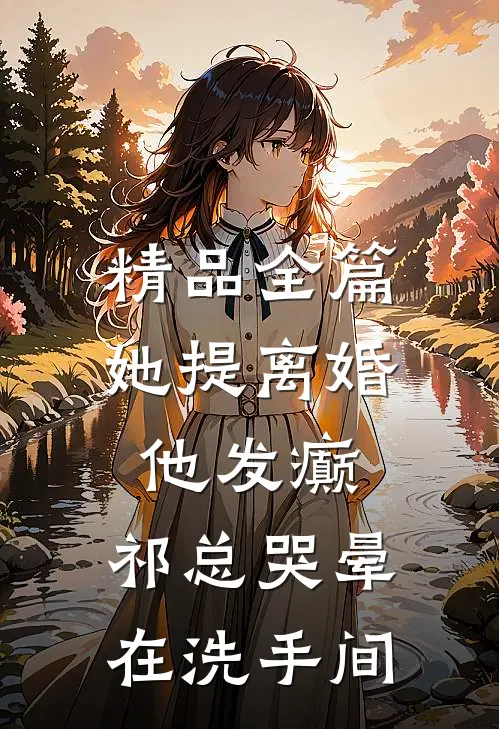 精品全篇她提离婚他发癫，祁总哭晕在洗手间