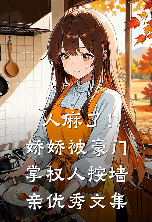 人麻了！娇娇被豪门掌权人按墙亲优秀文集
