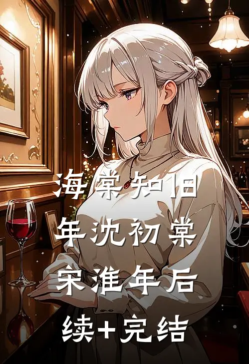 海棠知旧年沈初棠宋淮年后续+完结