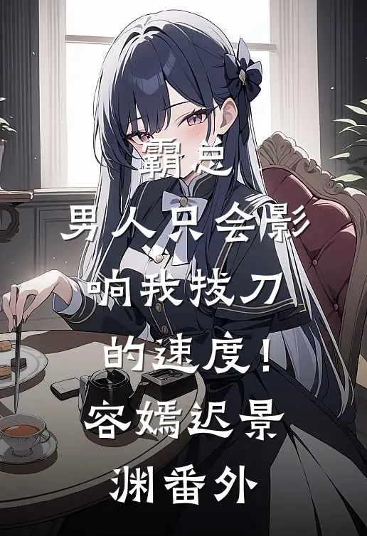 霸总，男人只会影响我拔刀的速度！容嫣迟景渊 番外