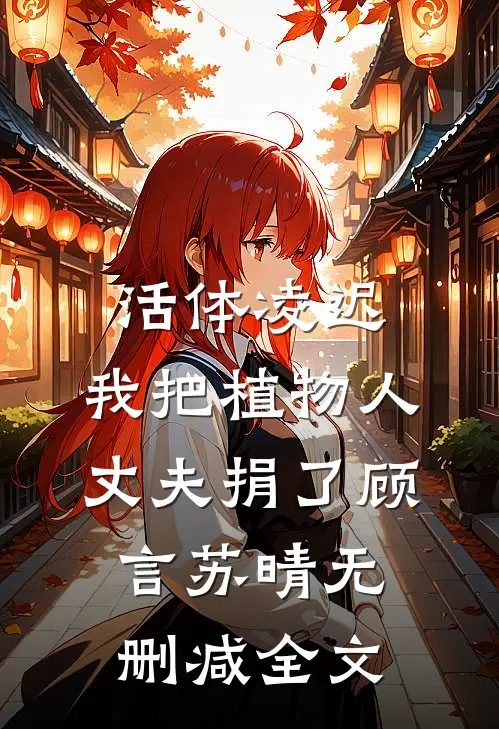 活体凌迟：我把植物人丈夫捐了顾言苏晴无删减全文