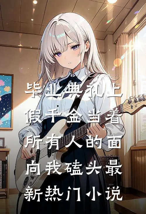 毕业典礼上，假千金当着所有人的面向我磕头最新热门小说