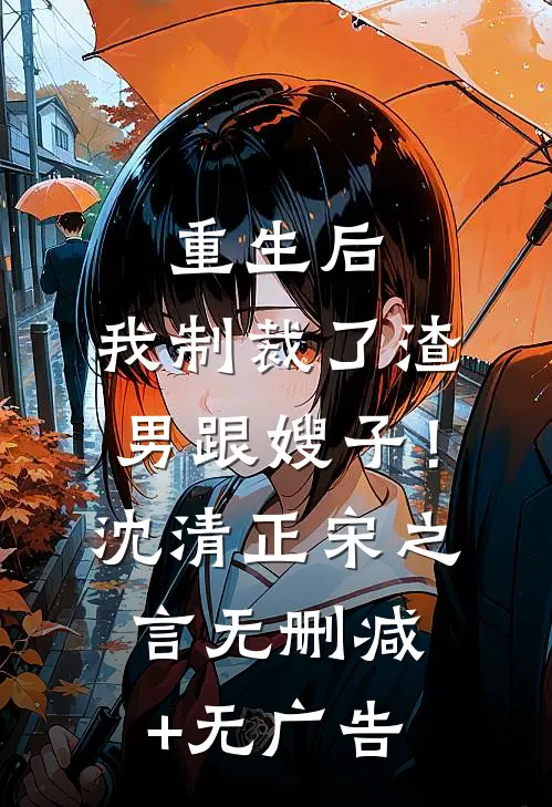 重生后，我制裁了渣男跟嫂子！沈清正宋之言无删减+无广告