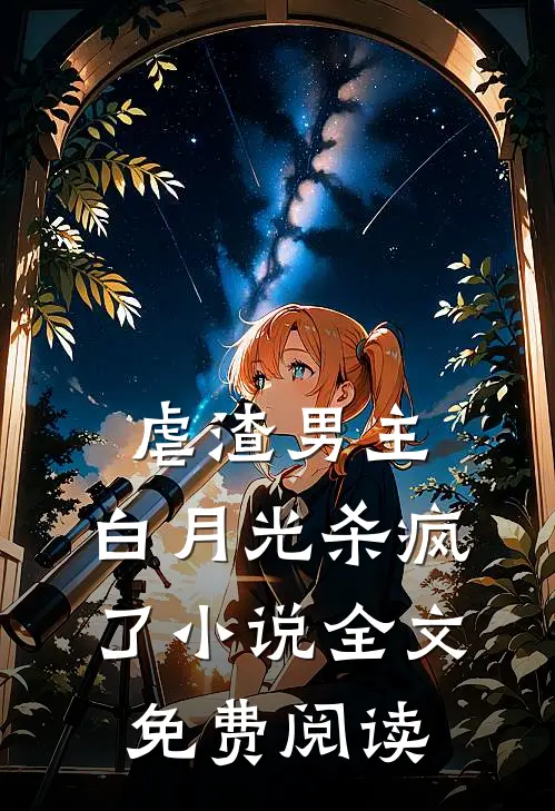 虐渣男主,白月光杀疯了全文免费阅读无弹窗