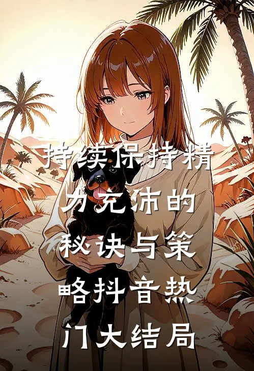 持续保持精力充沛的秘诀与策略抖音热门大结局