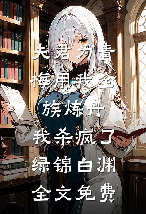 夫君为青梅用我全族炼丹，我杀疯了绿锦白渊全文免费