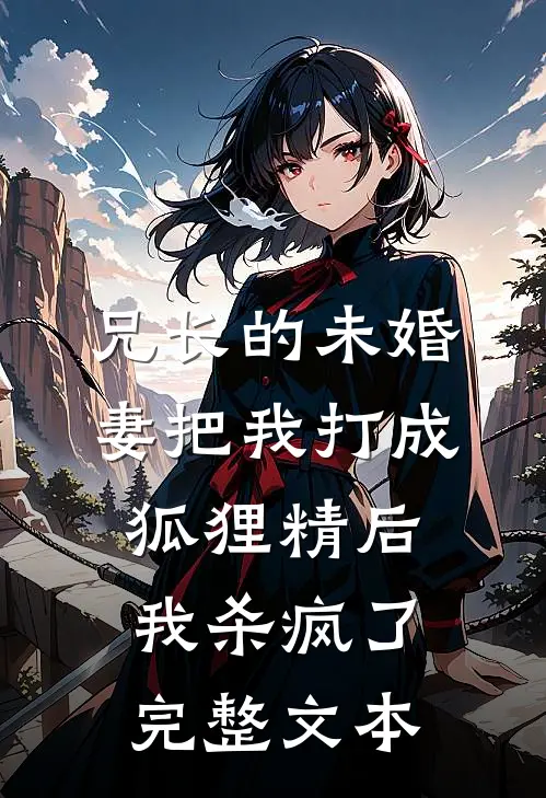 兄长的未婚妻把我打成狐狸精后，我杀疯了完整文本
