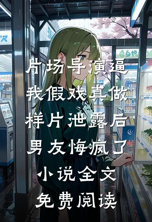 片场导演逼我假戏真做，样片泄露后男友悔疯了小说全文免费阅读