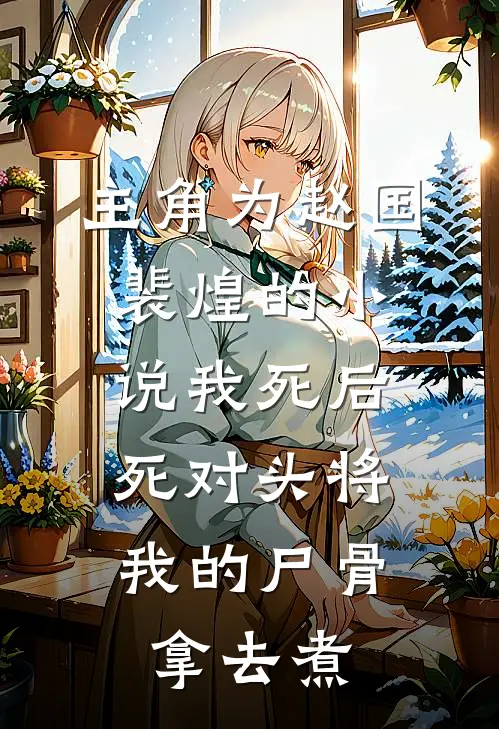 主角为赵国裴煌的小说我死后，死对头将我的尸骨拿去煮