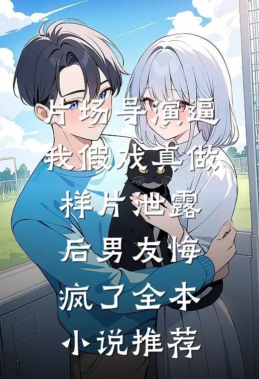 片场导演逼我假戏真做，样片泄露后男友悔疯了全本小说推荐