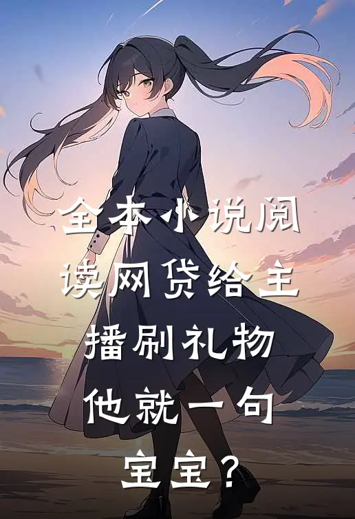 全本小说阅读网贷给主播刷礼物，他就一句宝宝？