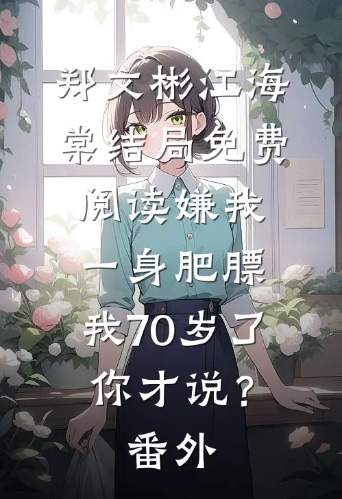 郑文彬江海棠结局免费阅读嫌我一身肥膘，我70岁了你才说？番外