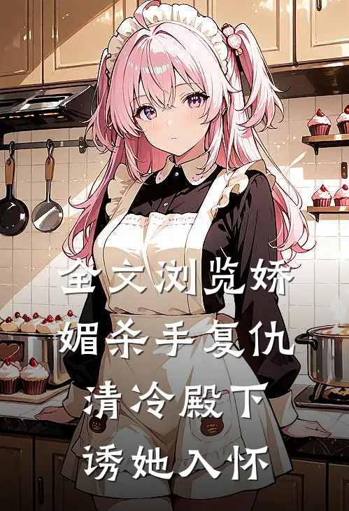 全文浏览娇媚杀手复仇，清冷殿下诱她入怀